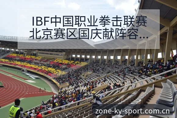 IBF中国职业拳击联赛北京赛区国庆献阵容调整影响深度分析 - 开云APP