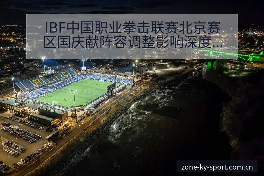 IBF中国职业拳击联赛北京赛区国庆献阵容调整影响深度分析 - 开云APP