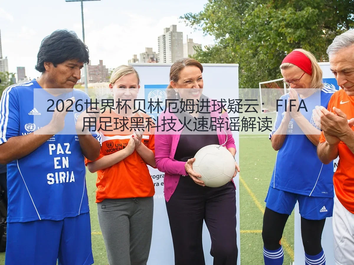 2026世界杯贝林厄姆进球疑云：FIFA用足球黑科技火速辟谣解读